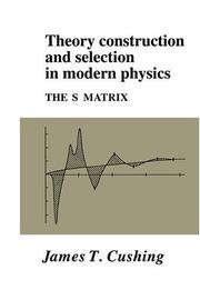 Cover of: Theory construction and selection in modern physics | James T. Cushing