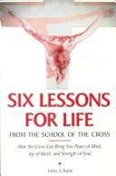 Cover of: Six lessons for life from the school of the cross: how the cross can bring you peace of mind, joy of heart, strength of soul