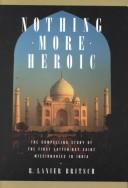 Cover of: Nothing more heroic: the compelling story of the First Latter-day Saint Missionaries in India