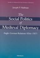 Cover of: The social politics of medieval diplomacy: Anglo-German relations (1066-1307)