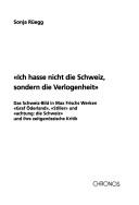 Cover of: Ich hasse nicht die Schweiz, sondern die Verlogenheit: das Schweiz-Bild in Max Frischs Werken "Graf Öderland", "Stiller" und "Achtung, die Schweiz" und ihre zeitgenössische Kritik