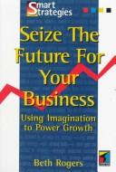 Cover of: Seize the future for your business: using imagination to power growth