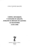Cover of: Cortes, monarquía y ciudades en Aragón durante el reinado de Alfonso el Magnánimo, 1416-1458 by Luisa Ma Sánchez Aragonés