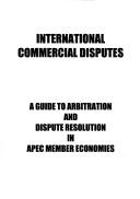 Cover of: International commercial disputes: a guide to arbitration and dispute resolution in APEC member economies