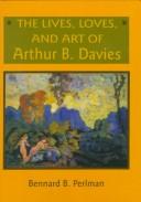 Cover of: The lives, loves, and art of Arthur B. Davies | Bennard B. Perlman