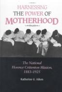 Cover of: Harnessing the power of motherhood: the National Florence Crittenton Mission, 1883-1925