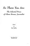 Cover of: So there you are: the selected prose of Glenn Brown, journalist
