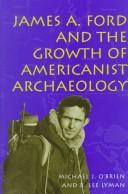 James A. Ford and the growth of Americanist archaeology by O'Brien, Michael J.