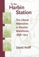 Cover of: To the Harbin Station: the liberal alternative in Russian Manchuria, 1898-1914