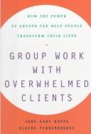 Cover of: Group work with overwhelmed clients: how the power of groups can help people transform their lives