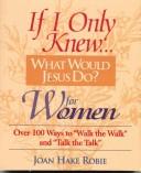 Cover of: If I only knew--: what would Jesus do? for women : over 100 ways to "walk the walk" and "talk the talk"