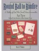 Cover of: Round Ball to Rimfire: A History of Civil War Small Arms Ammunition, Part Three: Federal Pistols, Revolvers & Miscellaneous Essays