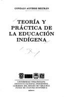 Teoría y práctica de la educación indígena by Gonzalo Aguirre Beltrán