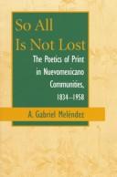 Cover of: So all is not lost: the poetics of print in Nuevomexicano communities, 1834-1958