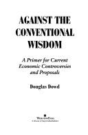 Cover of: Against the conventional wisdom: a primer for current economic controversies and proposals