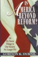 Is America beyond reform, or, Do some things in our society no longer fit? by Gordon K Durnil