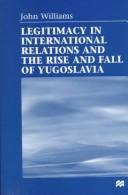 Legitimacy in international relations and the rise and fall of Yugoslavia by Williams, John