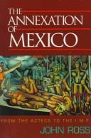 Cover of: The annexation of Mexico: from the Aztecs to the IMF : one reporter's journey through history