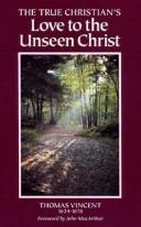 Cover of: The true Christian's love to the unseen Christ: a discourse chiefly tending to excite and promote the decaying love of Christ in the hearts of Christians, with an appendix concerning Christ's manifestation of Himself to them that love Him