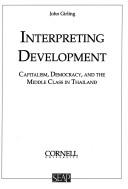 Cover of: Interpreting development: capitalism, democracy, and the middle class in Thailand