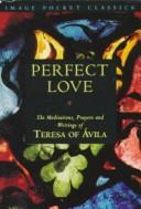 Cover of: Perfect love: the meditations, prayers, and writings of Teresa of Avila