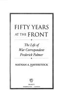 Cover of: Fifty years at the front: the life of war correspondent Frederick Palmer