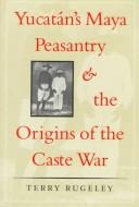 Yucatán's Maya peasantry and the origins of the Caste War by Terry Rugeley