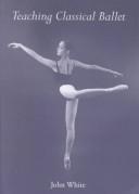 Cover of: Teaching classical ballet by John White
