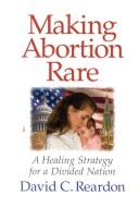 Cover of: Making abortion rare: a healing strategy for a divided nation