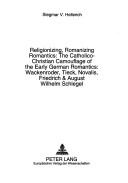 Cover of: Religionizing, romanizing romantics: the Catholico-Christian camouflage of the early German romantics, Wackenroder, Tieck, Novalis, Friedrich & August Wilhelm Schlegel