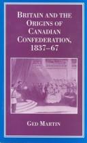 Britain and the origins of Canadian Confederation, 1837-67 by Ged Martin