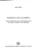 Cover of: Wurzeln des Glaubens: zur Entwicklung der Gottesvorstellung von Juden, Christen und Muslimen