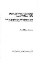 Cover of: Das Gewerbe Flensburgs von 1770 bis 1870: eine wirtschaftsgeschichtliche Untersuchung auf der Grundlage von Fabrikberichten
