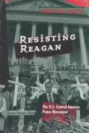 Cover of: Resisting Reagan: the U.S. Central America peace movement