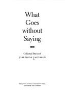 Cover of: What goes without saying: collected stories of Josephine  Jacobsen.