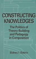 Cover of: Constructing knowledges: the politics of theory-building and pedagogy in composition