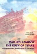 Cover of: Railing against the rush of years: a personal journey through aging via art therapy : poems, paintings, and prose