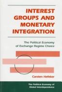 Cover of: Interest groups and monetary integration: the political economy of exchange regime choice