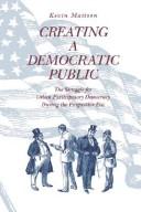 Cover of: Creating a democratic public: the struggle for urban participatory democracy during the progressive era