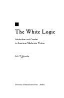 Cover of: The white logic: alcoholism and gender in American modernist fiction
