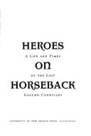 Cover of: Heroes on horseback: a life and times of the last gaucho caudillos