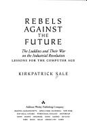 Cover of: Rebels against the future: the Luddites and their war on the Industrial Revolution : lessons for the computer age