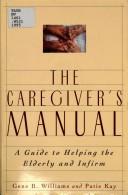 Cover of: The caregiver's manual: a guide to helping the elderly and infirm