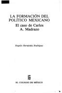 La formación del político mexicano : el caso de Carlos A. Madrazo by Rogelio Hernández Rodríguez