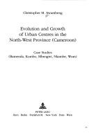 Cover of: Evolution and growth of urban centres in the North-West Province (Cameroon): case studies, Bamenda, Kumbo, Mbengwi, Nkambe, Wum