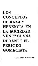 Cover of: Los conceptos de raza y herencia en la sociedad venezolana durante el período gomecista by Ana Yasmín Pérez M.