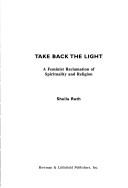 Cover of: Take back the light: a feminist reclamation of spirituality and religion