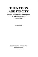 Cover of: The nation and its city: politics, "corruption," and progress in Washington, D.C., 1861-1902