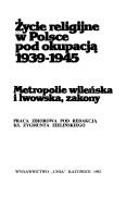 Cover of: Życie religijne w Polsce pod okupacją 1939-1945: metropolie wileńska i lwowska, zakony : praca zbiorowa