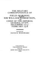 The military correspondance of Field-Marshal Sir William Robertson, chief of the Imperial General Staff, December 1915-February 1918 by Robertson, William Robert Sir